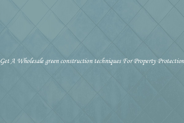 Get A Wholesale green construction techniques For Property Protection