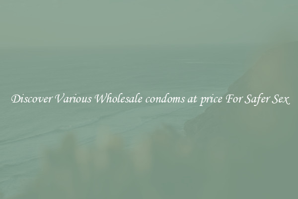 Discover Various Wholesale condoms at price For Safer Sex