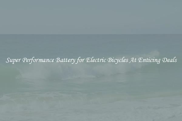 Super Performance Battery for Electric Bicycles At Enticing Deals