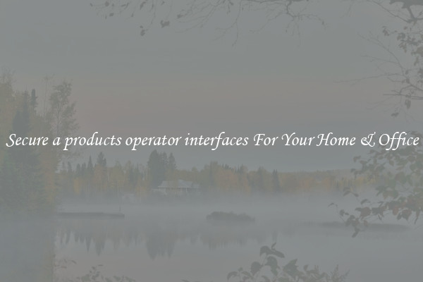 Secure a products operator interfaces For Your Home & Office