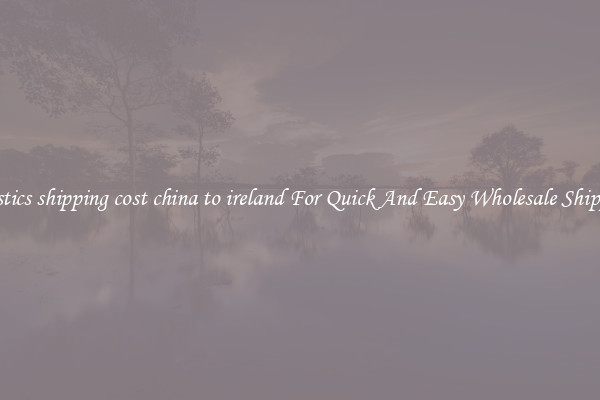 logistics shipping cost china to ireland For Quick And Easy Wholesale Shipping