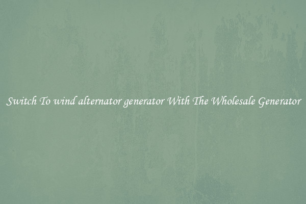 Switch To wind alternator generator With The Wholesale Generator