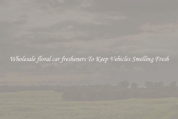 Wholesale floral car fresheners To Keep Vehicles Smelling Fresh