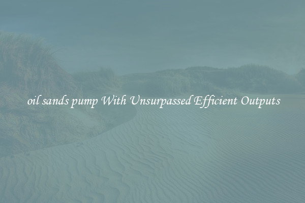 oil sands pump With Unsurpassed Efficient Outputs