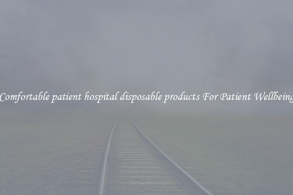 Comfortable patient hospital disposable products For Patient Wellbeing