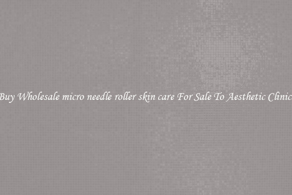 Buy Wholesale micro needle roller skin care For Sale To Aesthetic Clinics