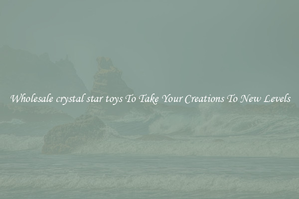 Wholesale crystal star toys To Take Your Creations To New Levels