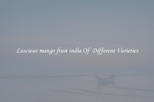 Luscious mango fruit india Of  Different Varieties