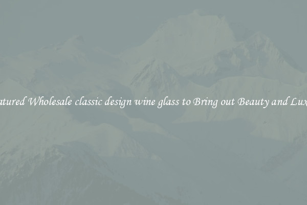Featured Wholesale classic design wine glass to Bring out Beauty and Luxury