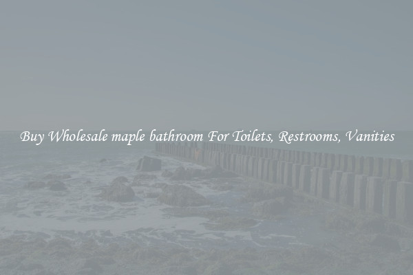 Buy Wholesale maple bathroom For Toilets, Restrooms, Vanities