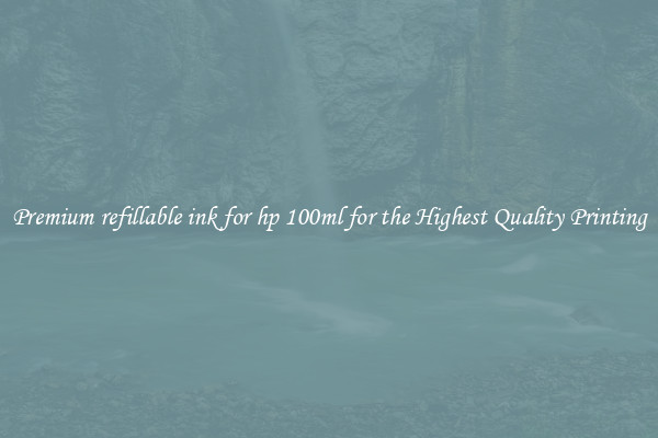 Premium refillable ink for hp 100ml for the Highest Quality Printing