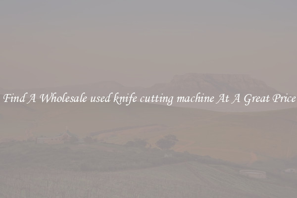 Find A Wholesale used knife cutting machine At A Great Price