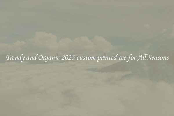 Trendy and Organic 2023 custom printed tee for All Seasons