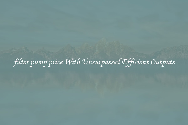 filter pump price With Unsurpassed Efficient Outputs
