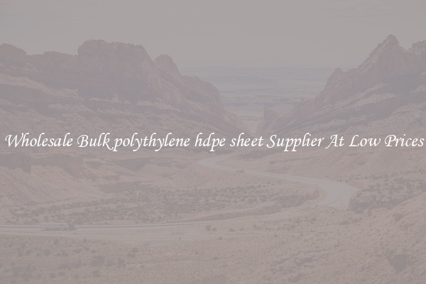 Wholesale Bulk polythylene hdpe sheet Supplier At Low Prices
