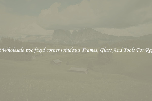 Get Wholesale pvc fixed corner windows Frames, Glass And Tools For Repair