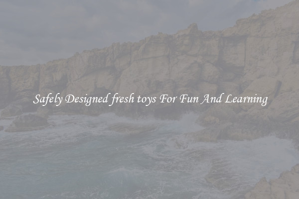 Safely Designed fresh toys For Fun And Learning