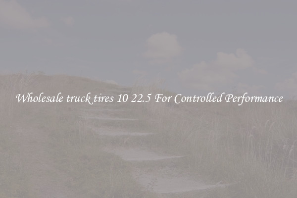 Wholesale truck tires 10 22.5 For Controlled Performance