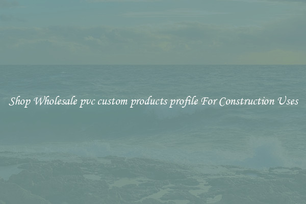 Shop Wholesale pvc custom products profile For Construction Uses