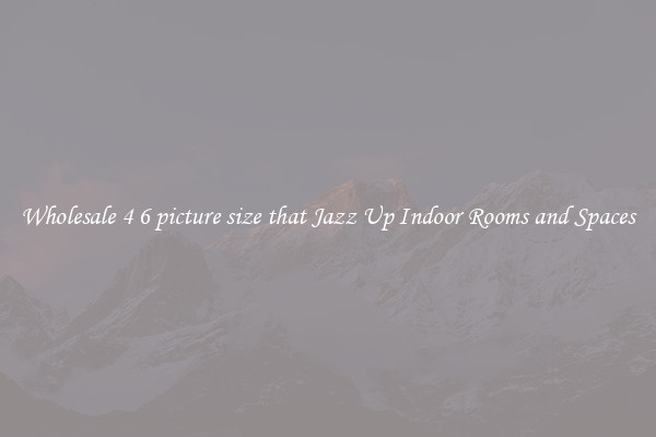 Wholesale 4 6 picture size that Jazz Up Indoor Rooms and Spaces