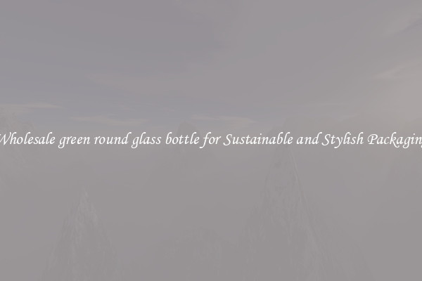 Wholesale green round glass bottle for Sustainable and Stylish Packaging