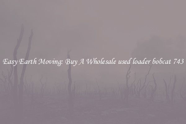 Easy Earth Moving: Buy A Wholesale used loader bobcat 743