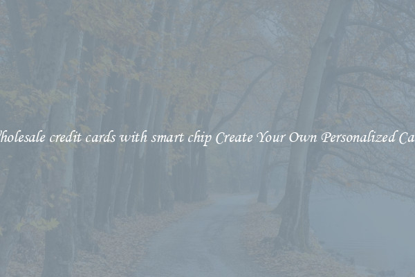 Wholesale credit cards with smart chip Create Your Own Personalized Cards