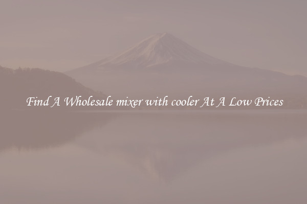 Find A Wholesale mixer with cooler At A Low Prices