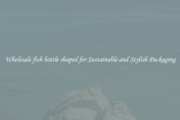 Wholesale fish bottle shaped for Sustainable and Stylish Packaging