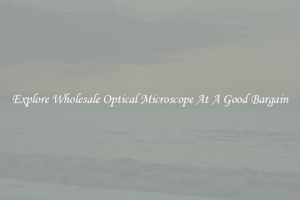 Explore Wholesale Optical Microscope At A Good Bargain
