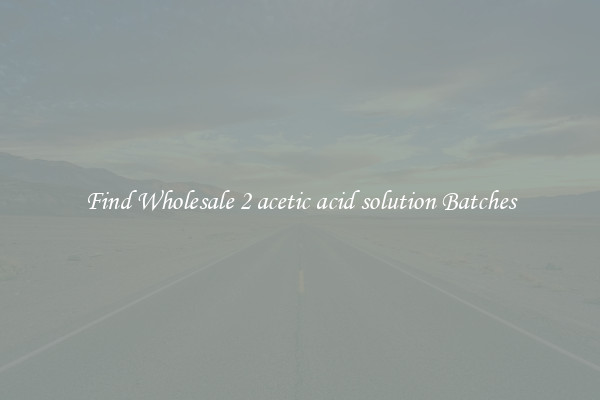 Find Wholesale 2 acetic acid solution Batches