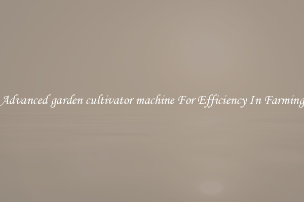 Advanced garden cultivator machine For Efficiency In Farming