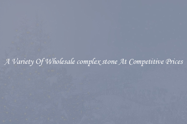 A Variety Of Wholesale complex stone At Competitive Prices