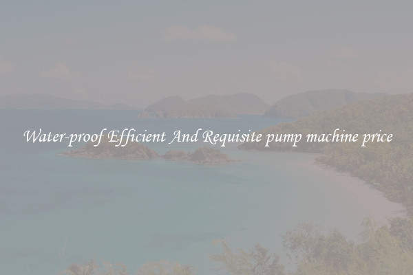 Water-proof Efficient And Requisite pump machine price