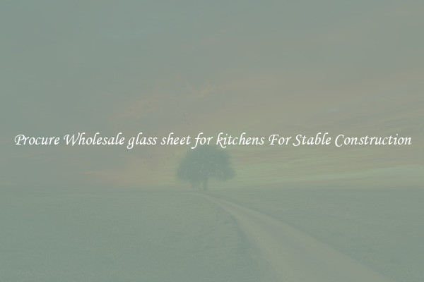 Procure Wholesale glass sheet for kitchens For Stable Construction