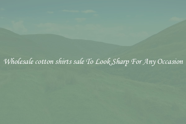 Wholesale cotton shirts sale To Look Sharp For Any Occasion