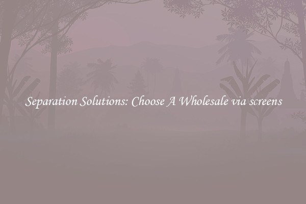 Separation Solutions: Choose A Wholesale via screens