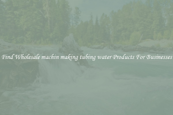 Find Wholesale machin making tubing water Products For Businesses