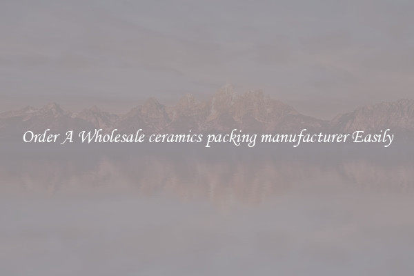 Order A Wholesale ceramics packing manufacturer Easily