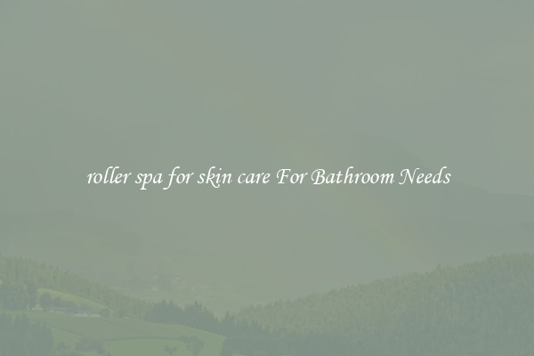 roller spa for skin care For Bathroom Needs