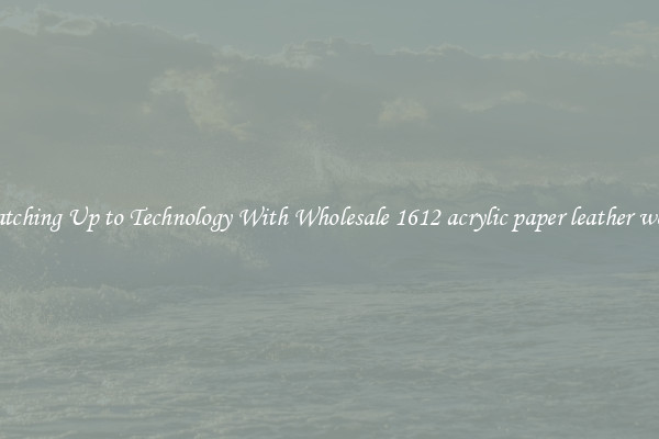 Matching Up to Technology With Wholesale 1612 acrylic paper leather wood