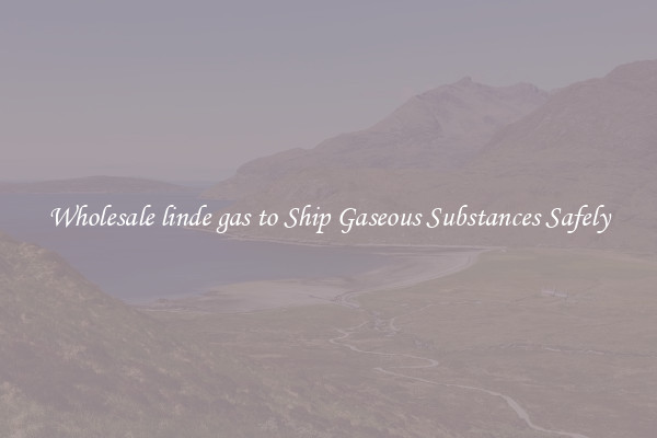 Wholesale linde gas to Ship Gaseous Substances Safely