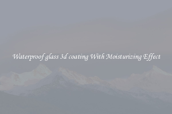 Waterproof glass 3d coating With Moisturizing Effect