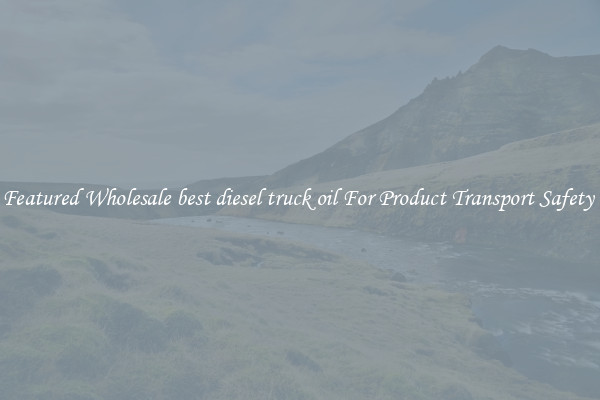 Featured Wholesale best diesel truck oil For Product Transport Safety 