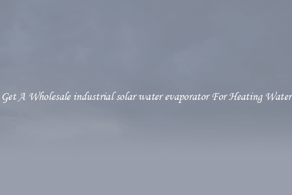 Get A Wholesale industrial solar water evaporator For Heating Water