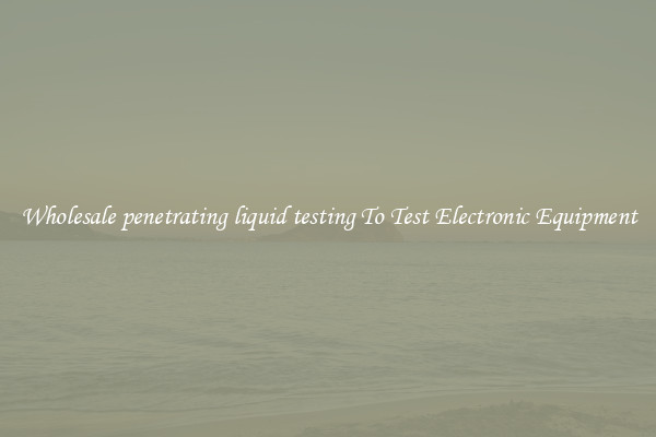 Wholesale penetrating liquid testing To Test Electronic Equipment