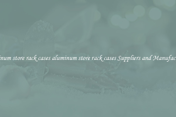 aluminum store rack cases aluminum store rack cases Suppliers and Manufacturers