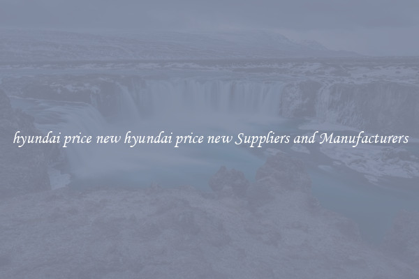 hyundai price new hyundai price new Suppliers and Manufacturers