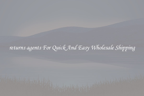 returns agents For Quick And Easy Wholesale Shipping